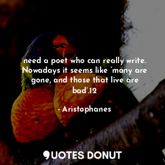 need a poet who can really write. Nowadays it seems like ‘many are gone, and those that live are bad’.12