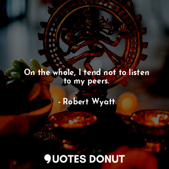 On the whole, I tend not to listen to my peers.... - Robert Wyatt - Quotes Donut