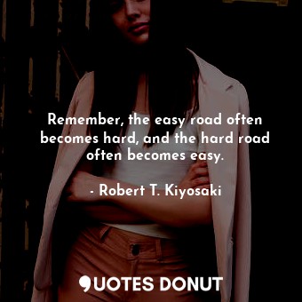  Remember, the easy road often becomes hard, and the hard road often becomes easy... - Robert T. Kiyosaki - Quotes Donut