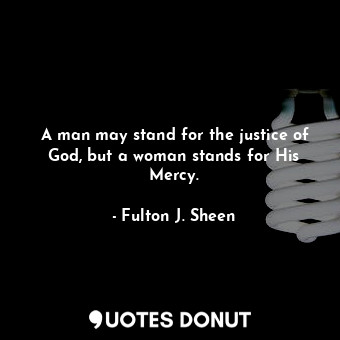  A man may stand for the justice of God, but a woman stands for His Mercy.... - Fulton J. Sheen - Quotes Donut