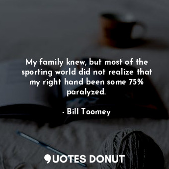  My family knew, but most of the sporting world did not realize that my right han... - Bill Toomey - Quotes Donut