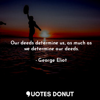 Our deeds determine us, as much as we determine our deeds.