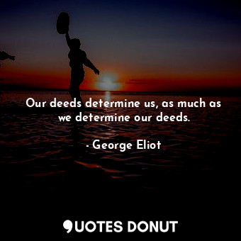  Our deeds determine us, as much as we determine our deeds.... - George Eliot - Quotes Donut