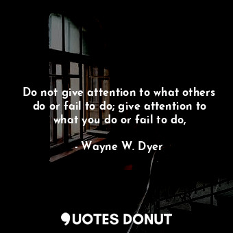 Do not give attention to what others do or fail to do; give attention to what you do or fail to do,