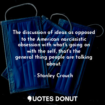 The discussion of ideas as opposed to the American narcissistic obsession with what&#39;s going on with the self, that&#39;s the general thing people are talking about.