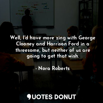  Well, I'd have more zing with George Clooney and Harrison Ford in a threesome, b... - Nora Roberts - Quotes Donut