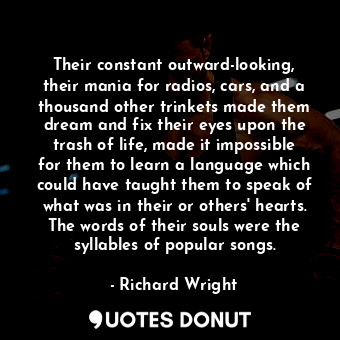  Their constant outward-looking, their mania for radios, cars, and a thousand oth... - Richard Wright - Quotes Donut