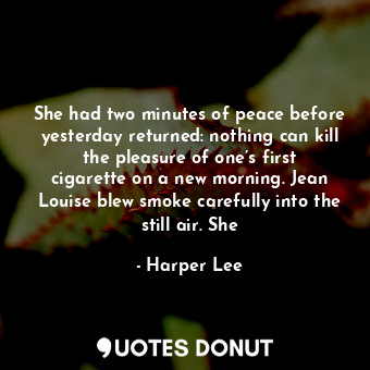 She had two minutes of peace before yesterday returned: nothing can kill the pleasure of one’s first cigarette on a new morning. Jean Louise blew smoke carefully into the still air. She