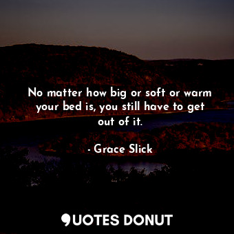 No matter how big or soft or warm your bed is, you still have to get out of it.