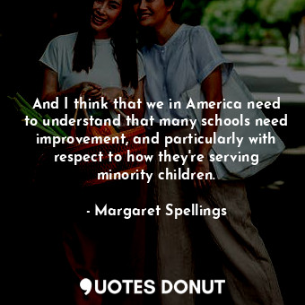  And I think that we in America need to understand that many schools need improve... - Margaret Spellings - Quotes Donut