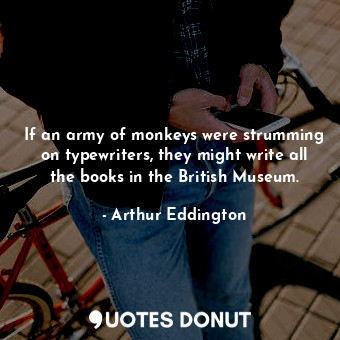 If an army of monkeys were strumming on typewriters, they might write all the books in the British Museum.
