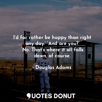  I’d far rather be happy than right any day.’ ‘And are you?’ ‘No. That’s where it... - Douglas Adams - Quotes Donut
