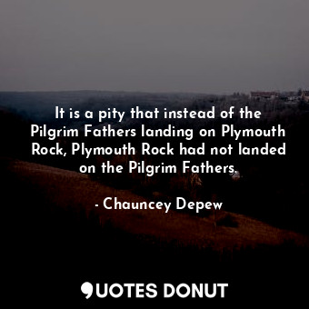  It is a pity that instead of the Pilgrim Fathers landing on Plymouth Rock, Plymo... - Chauncey Depew - Quotes Donut
