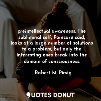 preintellectual awareness. The subliminal self, Poincaré said, looks at a large number of solutions to a problem, but only the interesting ones break into the domain of consciousness.