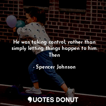  He was taking control, rather than simply letting things happen to him. Then... - Spencer Johnson - Quotes Donut
