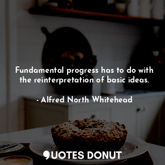  Fundamental progress has to do with the reinterpretation of basic ideas.... - Alfred North Whitehead - Quotes Donut