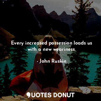 Every increased possession loads us with a new weariness.