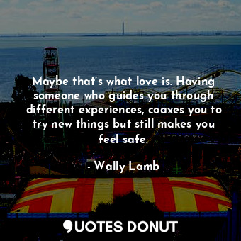  Maybe that’s what love is. Having someone who guides you through different exper... - Wally Lamb - Quotes Donut