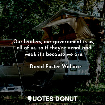  Our leaders, our government is us, all of us, so if they’re venal and weak it’s ... - David Foster Wallace - Quotes Donut