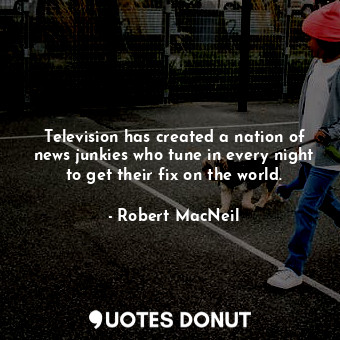  Television has created a nation of news junkies who tune in every night to get t... - Robert MacNeil - Quotes Donut