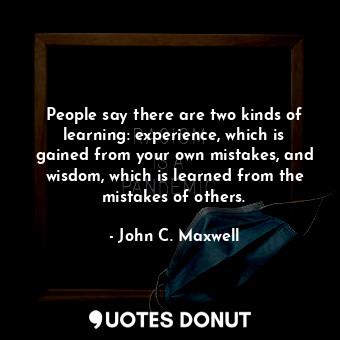 People say there are two kinds of learning: experience, which is gained from your own mistakes, and wisdom, which is learned from the mistakes of others.