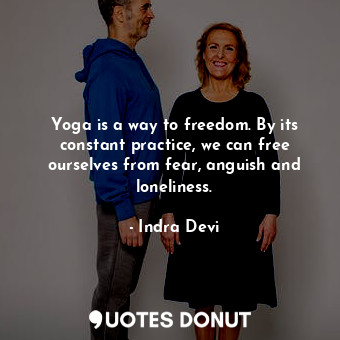 Yoga is a way to freedom. By its constant practice, we can free ourselves from fear, anguish and loneliness.