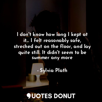  I don't know how long I kept at it... I felt reasonably safe, streched out on th... - Sylvia Plath - Quotes Donut