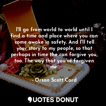 I'll go from world to world until I find a time and place where you can come awake in safety. And I'll tell your story to my people, so that perhaps in time the can forgive you, too. The way that you've forgiven me.