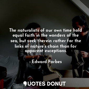 The naturalists of our own time hold equal faith in the wonders of the sea, but seek therein rather for the links of nature&#39;s chain than for apparent exceptions.