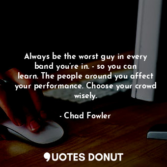  Always be the worst guy in every band you’re in. - so you can learn. The people ... - Chad Fowler - Quotes Donut