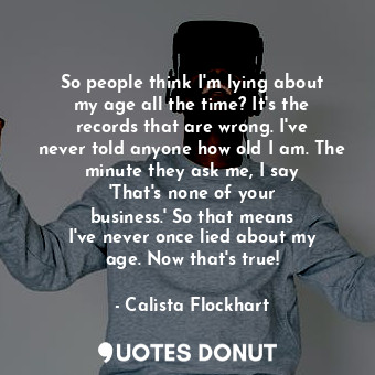  So people think I&#39;m lying about my age all the time? It&#39;s the records th... - Calista Flockhart - Quotes Donut