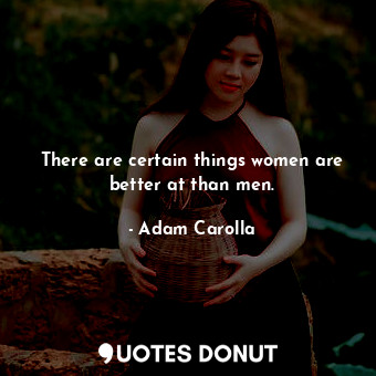  There are certain things women are better at than men.... - Adam Carolla - Quotes Donut
