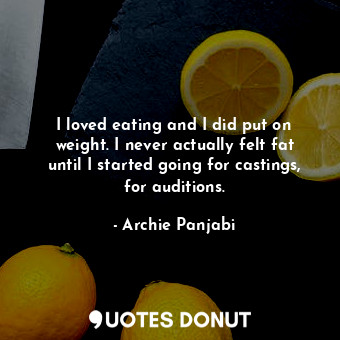 I loved eating and I did put on weight. I never actually felt fat until I starte... - Archie Panjabi - Quotes Donut