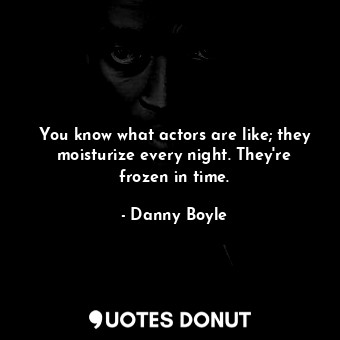  You know what actors are like; they moisturize every night. They&#39;re frozen i... - Danny Boyle - Quotes Donut