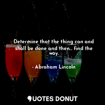 Determine that the thing can and shall be done and then... find the way.