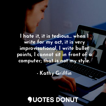  I hate it, it is tedious... when I write for my act, it is very improvisational,... - Kathy Griffin - Quotes Donut