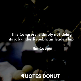  This Congress is simply not doing its job under Republican leadership.... - Jim Cooper - Quotes Donut