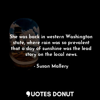 She was back in western Washington state, where rain was so prevalent that a day of sunshine was the lead story on the local news.