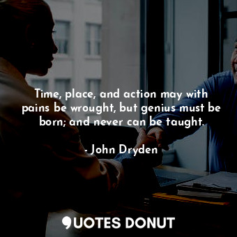 Time, place, and action may with pains be wrought, but genius must be born; and ... - John Dryden - Quotes Donut