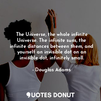 The Universe, the whole infinite Universe. The infinite suns, the infinite distances between them, and yourself an invisible dot on an invisible dot, infinitely small.