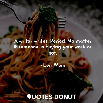 A writer writes. Period. No matter if someone is buying your work or not.