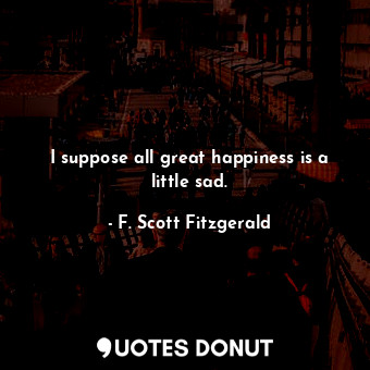 I suppose all great happiness is a little sad.