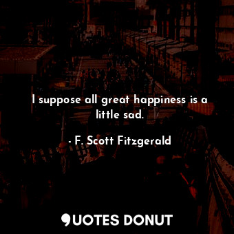  I suppose all great happiness is a little sad.... - F. Scott Fitzgerald - Quotes Donut