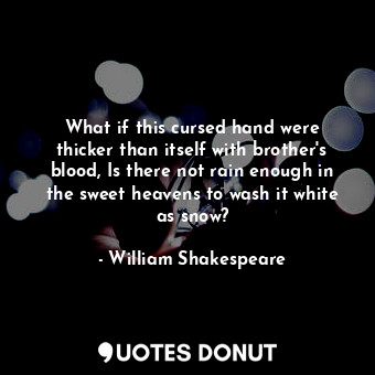 What if this cursed hand were thicker than itself with brother's blood, Is there not rain enough in the sweet heavens to wash it white as snow?