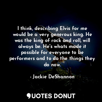  I think, describing Elvis for me would be a very generous king. He was the king ... - Jackie DeShannon - Quotes Donut
