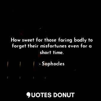  How sweet for those faring badly to forget their misfortunes even for a short ti... - Sophocles - Quotes Donut