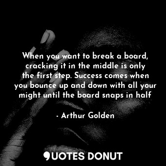  When you want to break a board, cracking it in the middle is only the first step... - Arthur Golden - Quotes Donut
