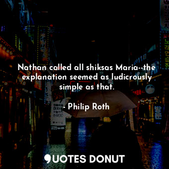  Nathan called all shiksas Maria--the explanation seemed as ludicrously simple as... - Philip Roth - Quotes Donut