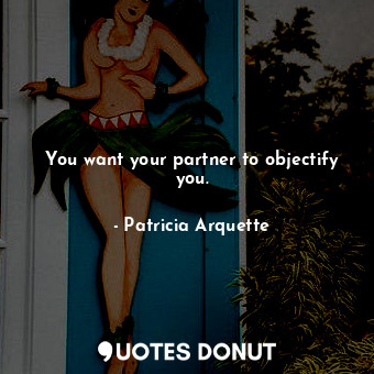  You want your partner to objectify you.... - Patricia Arquette - Quotes Donut