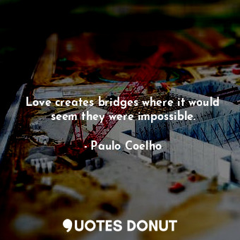  Love creates bridges where it would seem they were impossible.... - Paulo Coelho - Quotes Donut